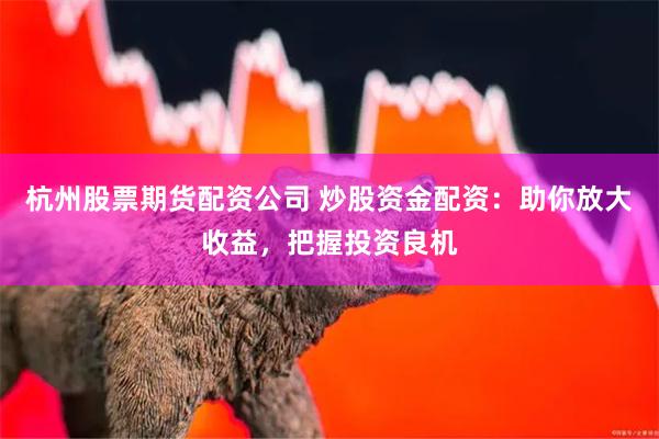 杭州股票期货配资公司 炒股资金配资：助你放大收益，把握投资良机