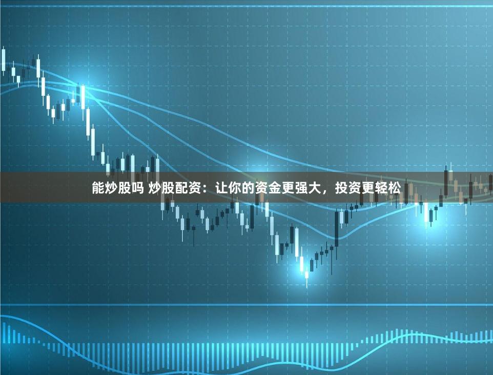能炒股吗 炒股配资：让你的资金更强大，投资更轻松