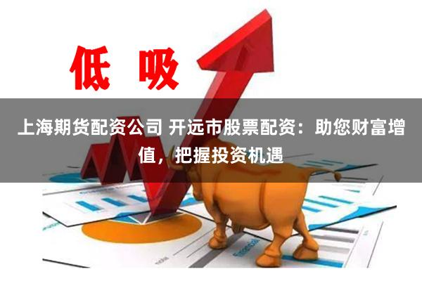 上海期货配资公司 开远市股票配资：助您财富增值，把握投资机遇
