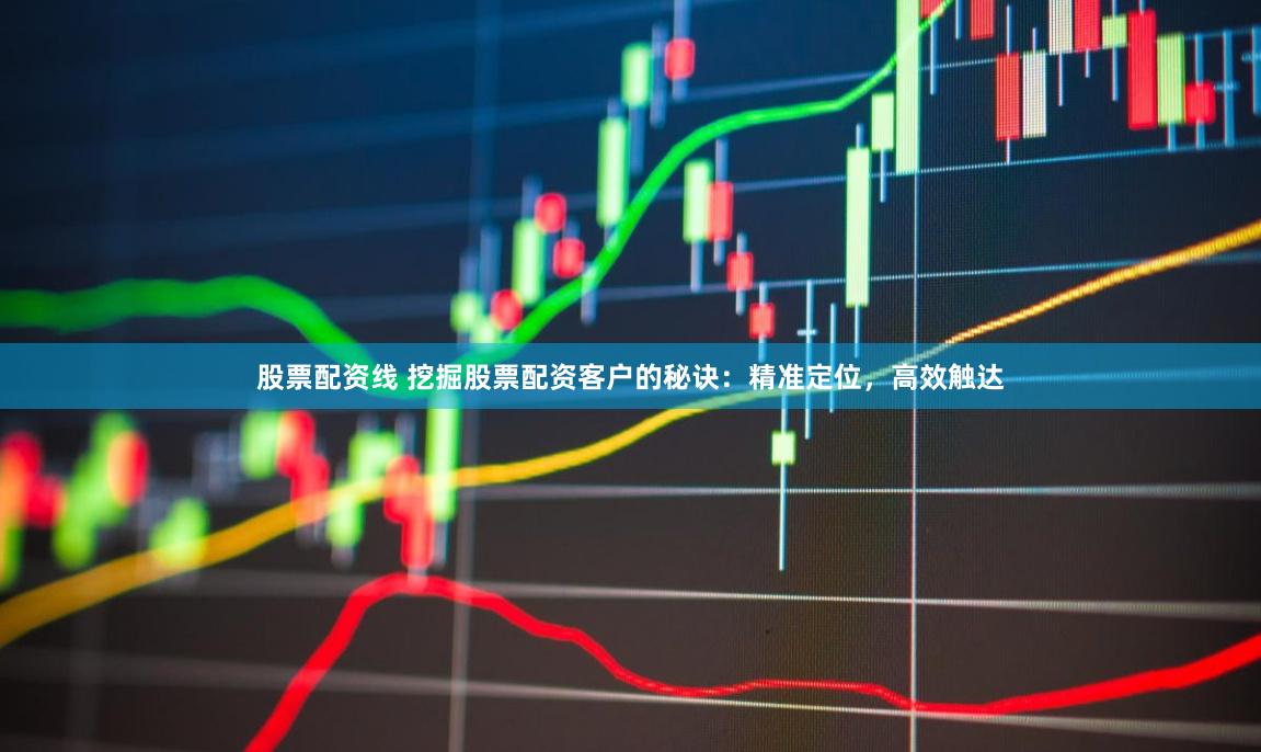 股票配资线 挖掘股票配资客户的秘诀：精准定位，高效触达
