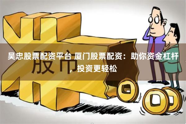 吴忠股票配资平台 厦门股票配资：助你资金杠杆，投资更轻松