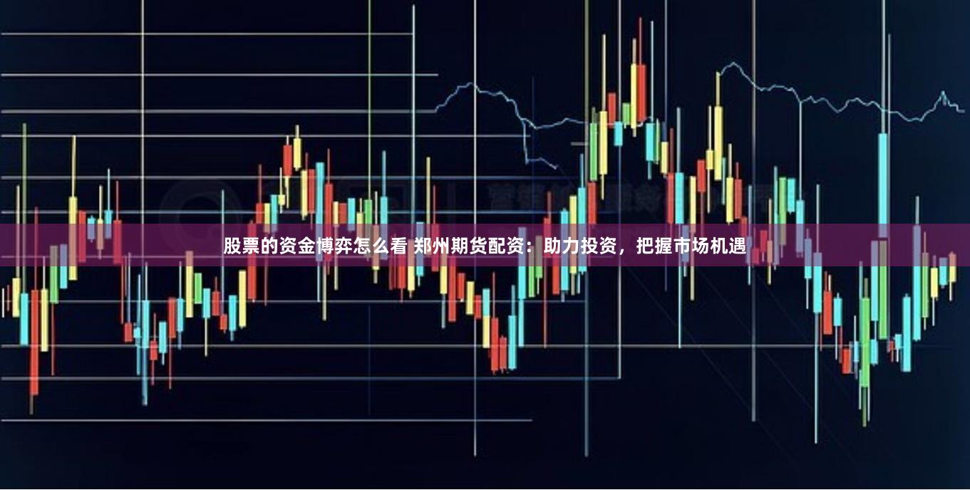 股票的资金博弈怎么看 郑州期货配资：助力投资，把握市场机遇