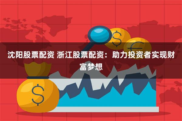沈阳股票配资 浙江股票配资：助力投资者实现财富梦想