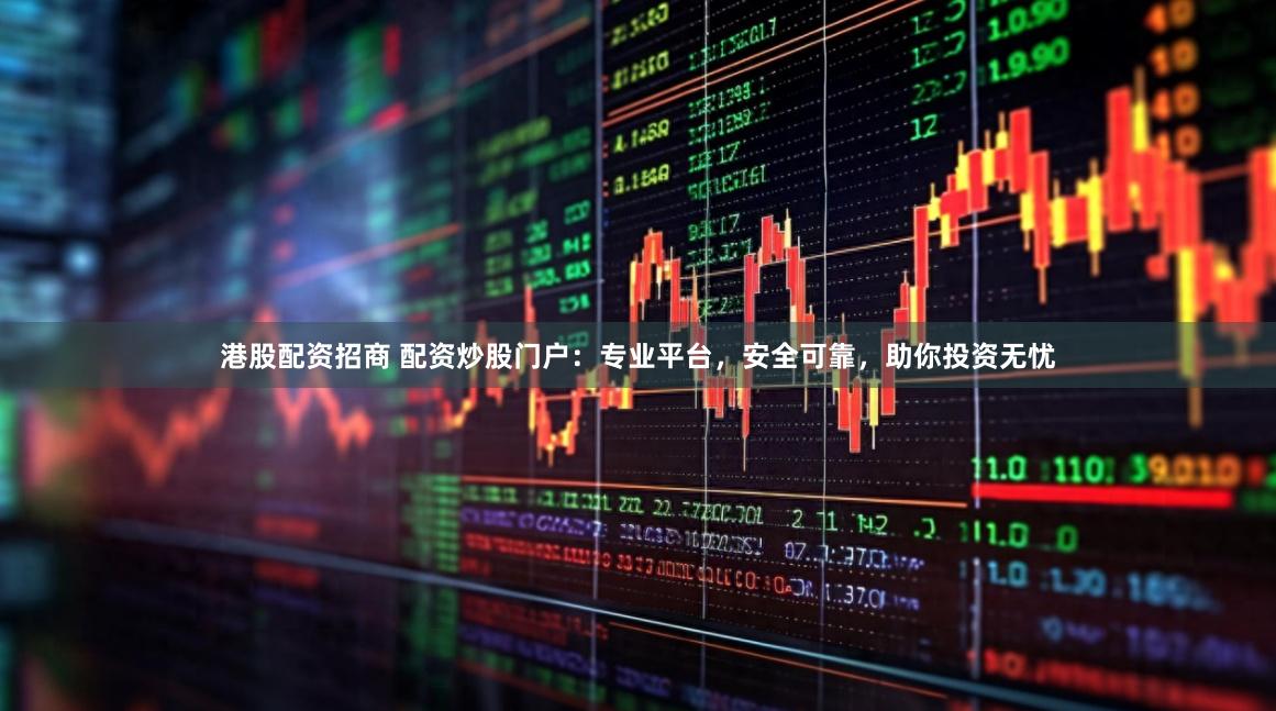 港股配资招商 配资炒股门户：专业平台，安全可靠，助你投资无忧