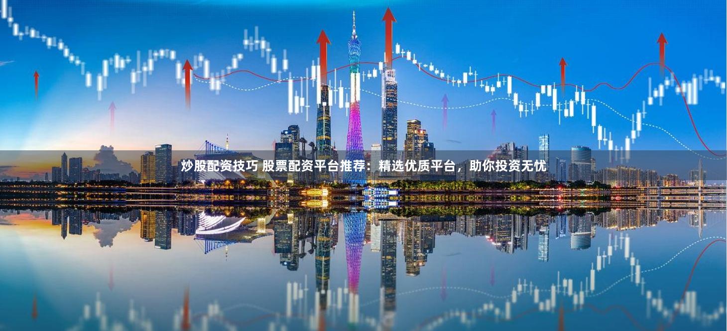 炒股配资技巧 股票配资平台推荐：精选优质平台，助你投资无忧