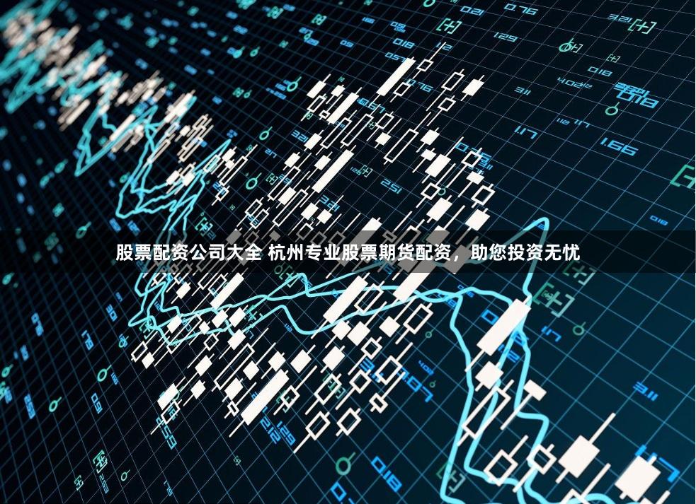 股票配资公司大全 杭州专业股票期货配资，助您投资无忧