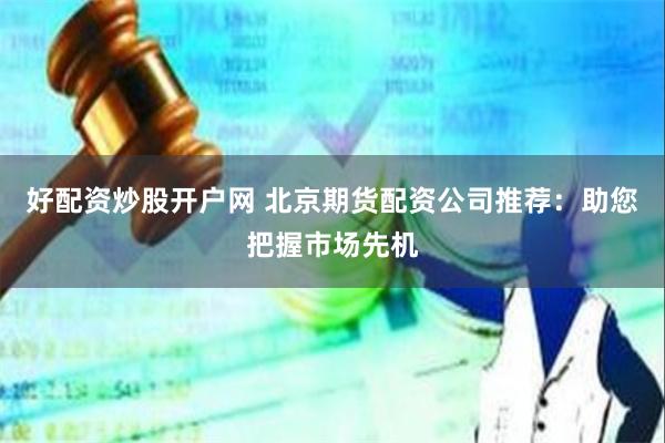 好配资炒股开户网 北京期货配资公司推荐：助您把握市场先机