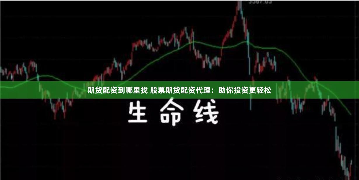 期货配资到哪里找 股票期货配资代理：助你投资更轻松