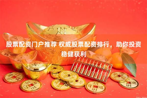 股票配资门户推荐 权威股票配资排行，助你投资稳健获利