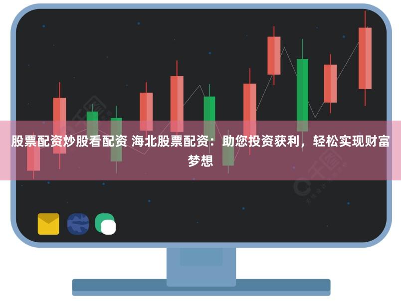 股票配资炒股看配资 海北股票配资：助您投资获利，轻松实现财富梦想