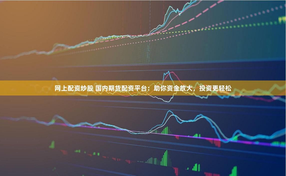 网上配资炒股 国内期货配资平台：助你资金放大，投资更轻松