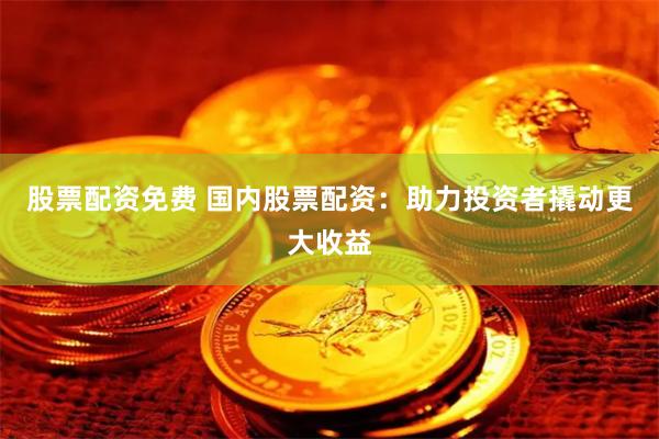 股票配资免费 国内股票配资：助力投资者撬动更大收益