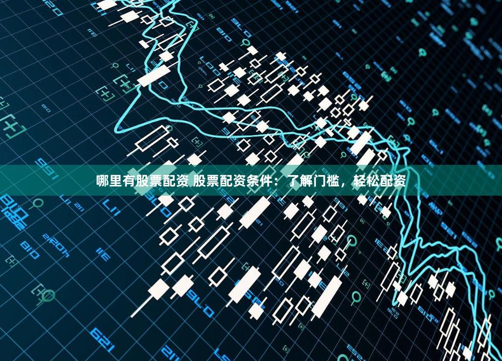 哪里有股票配资 股票配资条件：了解门槛，轻松配资