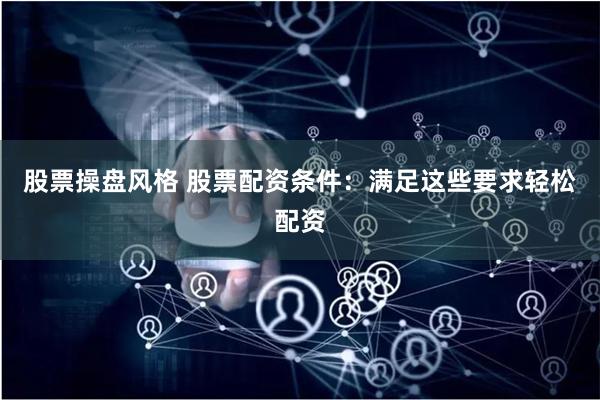 股票操盘风格 股票配资条件：满足这些要求轻松配资