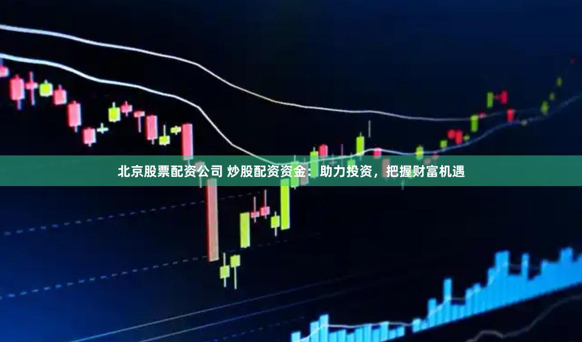 北京股票配资公司 炒股配资资金:助力投资,把握财富机遇