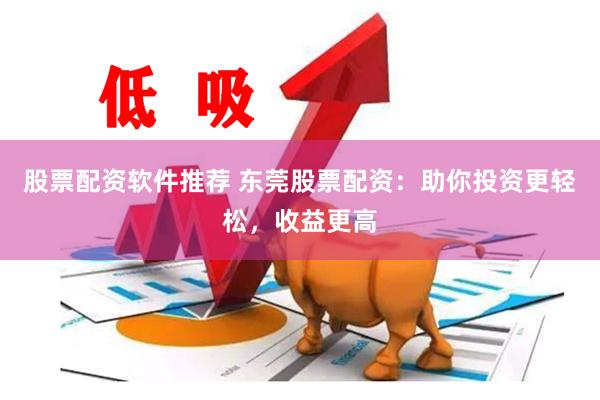 股票配资软件推荐 东莞股票配资:助你投资更轻松,收益更高