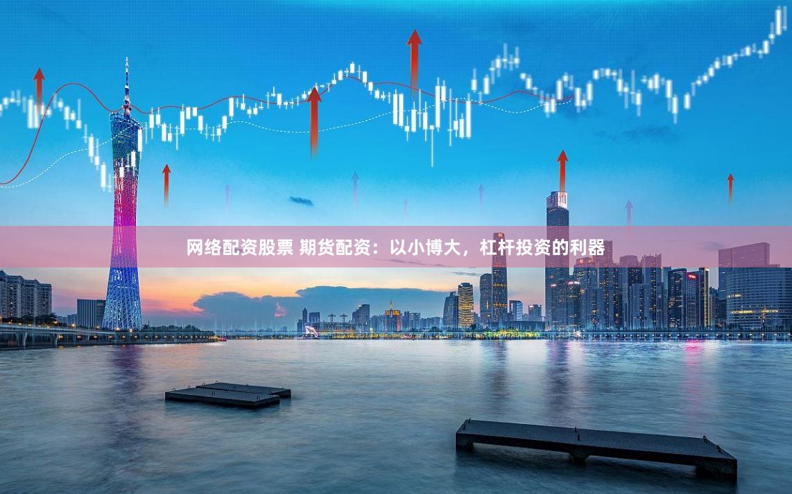网络配资股票 期货配资：以小博大，杠杆投资的利器