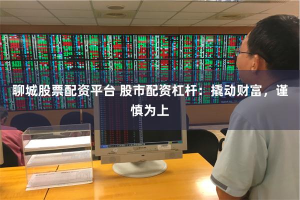 聊城股票配资平台 股市配资杠杆:撬动财富,谨慎为上