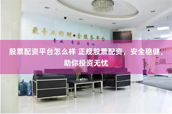 股票配资平台怎么样 正规股票配资,安全稳健,助你投资无忧