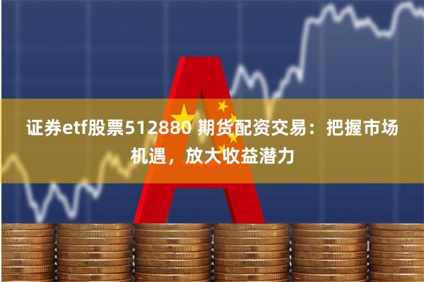 证券etf股票512880 期货配资交易:把握市场机遇,放大收益潜力