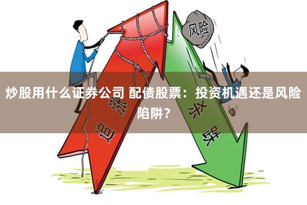 炒股用什么证券公司 配债股票:投资机遇还是风险陷阱?