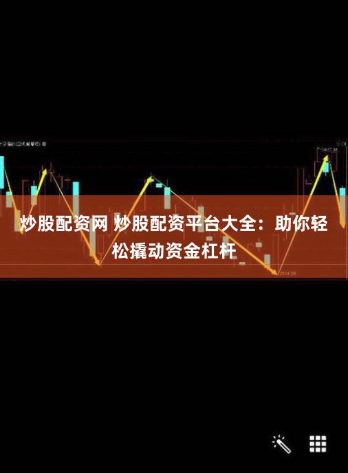 炒股配资网 炒股配资平台大全:助你轻松撬动资金杠杆