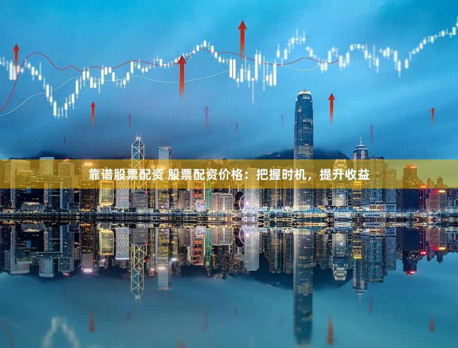 靠谱股票配资 股票配资价格：把握时机，提升收益