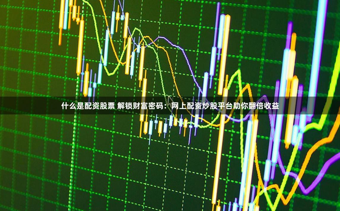 什么是配资股票 解锁财富密码:网上配资炒股平台助你翻倍收益