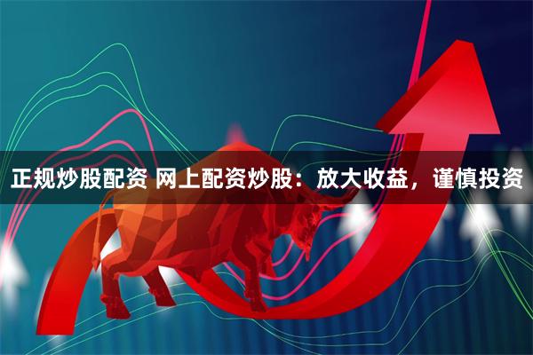正规炒股配资 网上配资炒股：放大收益，谨慎投资