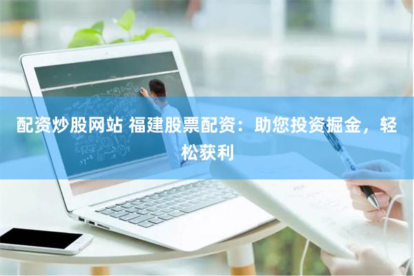 配资炒股网站 福建股票配资:助您投资掘金,轻松获利