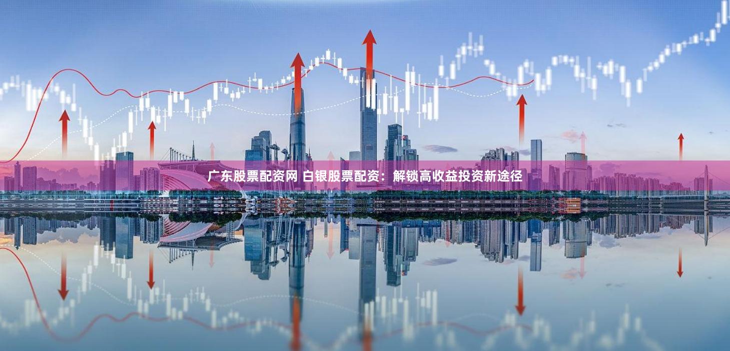 广东股票配资网 白银股票配资:解锁高收益投资新途径