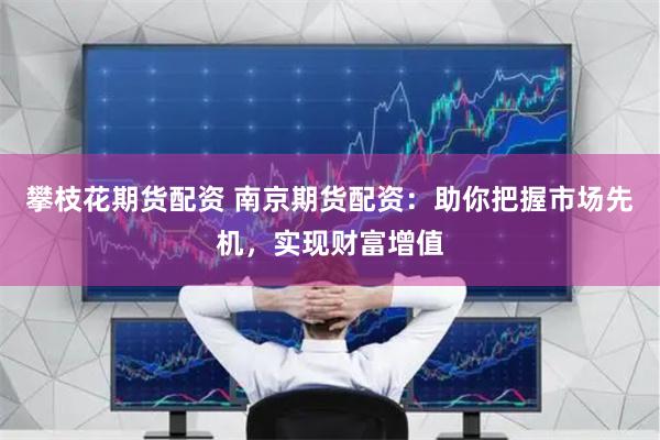 攀枝花期货配资 南京期货配资：助你把握市场先机，实现财富增值
