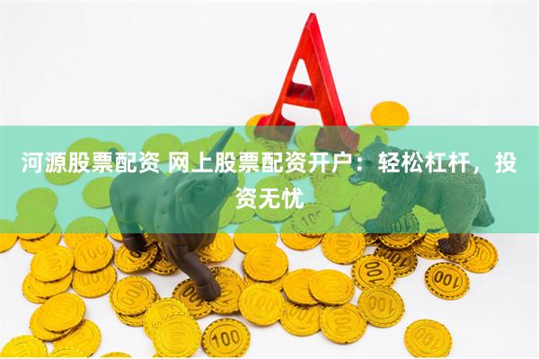 河源股票配资 网上股票配资开户：轻松杠杆，投资无忧