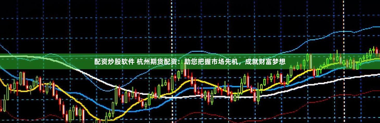 配资炒股软件 杭州期货配资：助您把握市场先机，成就财富梦想