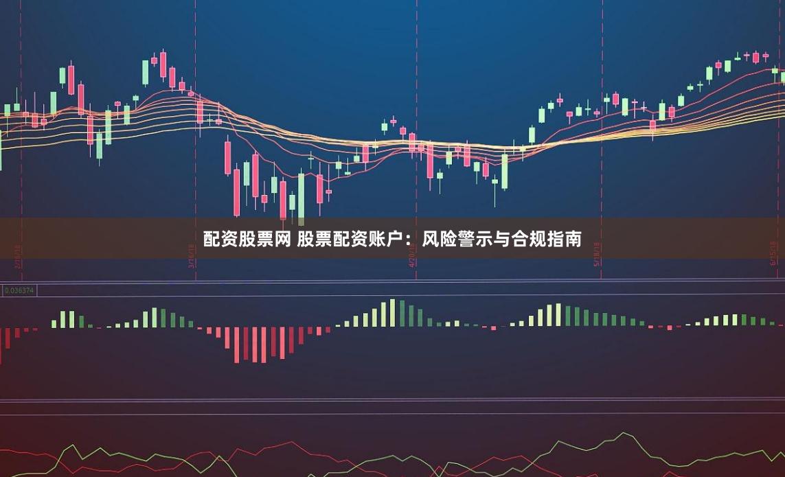 配资股票网 股票配资账户：风险警示与合规指南