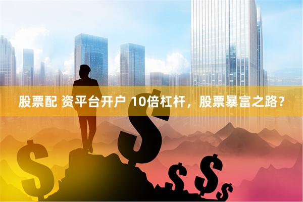 股票配 资平台开户 10倍杠杆，股票暴富之路？