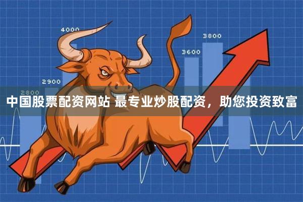 中国股票配资网站 最专业炒股配资,助您投资致富