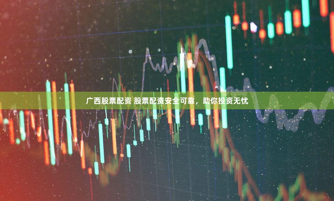 广西股票配资 股票配资安全可靠,助你投资无忧