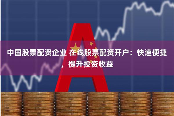 中国股票配资企业 在线股票配资开户:快速便捷,提升投资收益