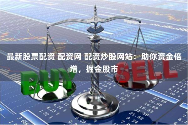 最新股票配资 配资网 配资炒股网站：助你资金倍增，掘金股市