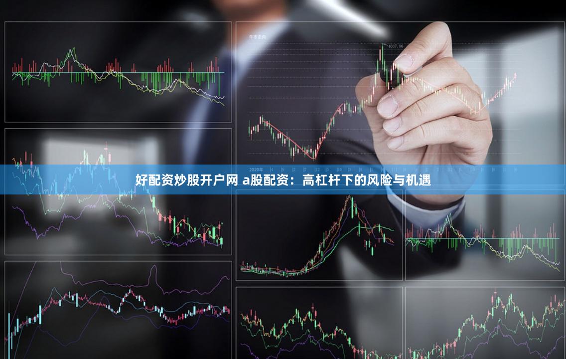 好配资炒股开户网 a股配资:高杠杆下的风险与机遇