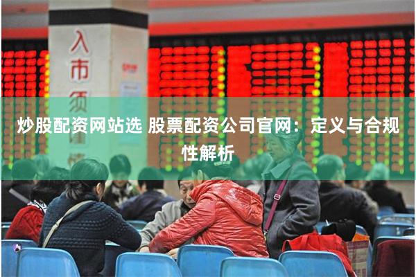 炒股配资网站选 股票配资公司官网:定义与合规性解析