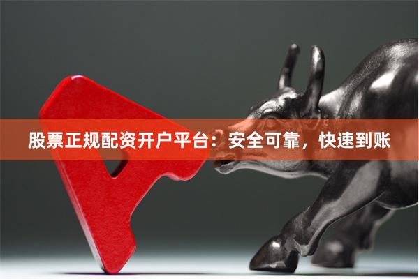 股票正规配资开户平台:安全可靠,快速到账