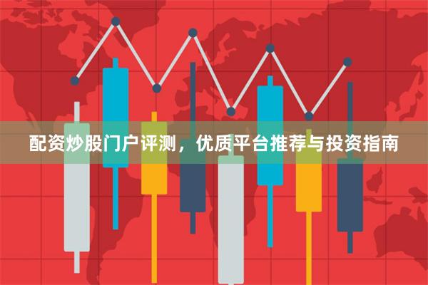 配资炒股门户评测，优质平台推荐与投资指南