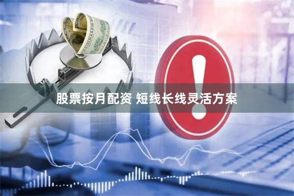 股票按月配资 短线长线灵活方案