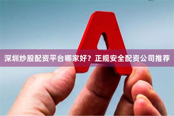 深圳炒股配资平台哪家好？正规安全配资公司推荐
