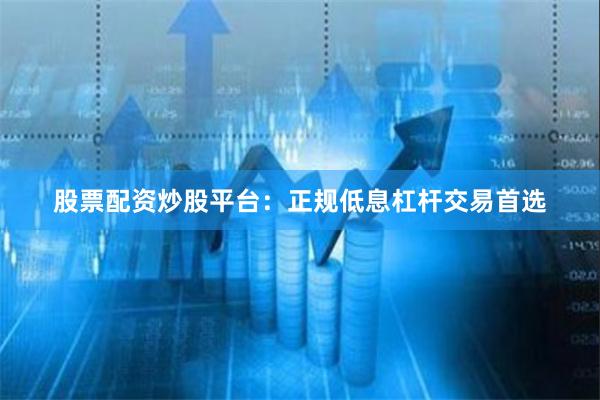 股票配资炒股平台：正规低息杠杆交易首选
