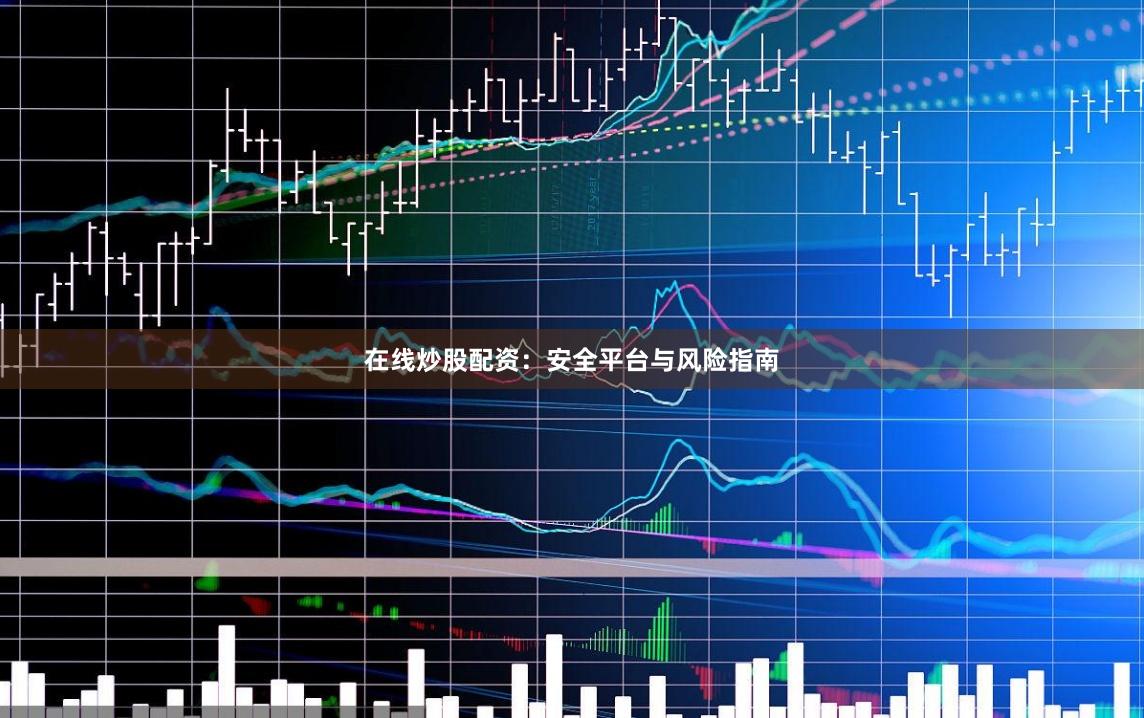 在线炒股配资：安全平台与风险指南