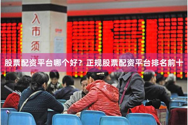 股票配资平台哪个好？正规股票配资平台排名前十