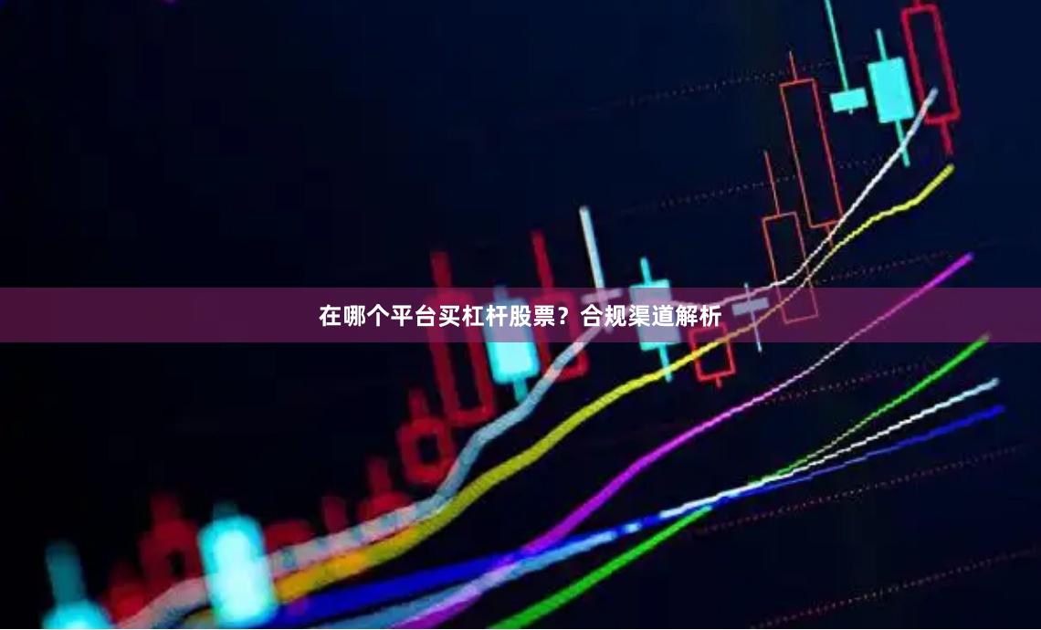 在哪个平台买杠杆股票？合规渠道解析